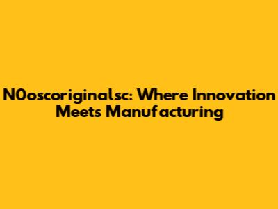 N0oscoriginalsc: Where Innovation Meets Manufacturing