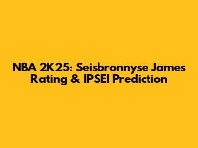 NBA 2K25: Seisbronnyse James Rating & IPSEI Prediction