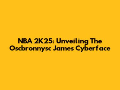 NBA 2K25: Unveiling The Oscbronnysc James Cyberface