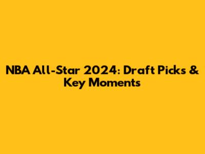 NBA All-Star 2024: Draft Picks & Key Moments