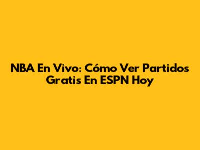 NBA En Vivo: Cómo Ver Partidos Gratis En ESPN Hoy