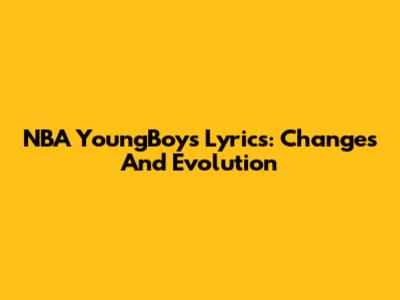 NBA YoungBoy's Lyrics: Changes And Evolution