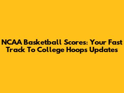NCAA Basketball Scores: Your Fast Track To College Hoops Updates