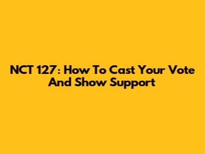 NCT 127: How To Cast Your Vote And Show Support