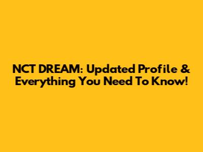 NCT DREAM: Updated Profile & Everything You Need To Know!