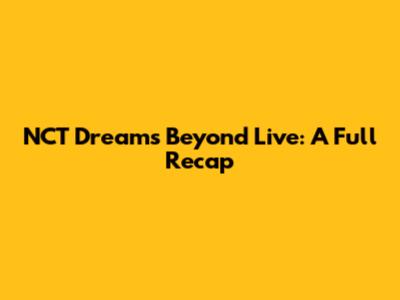 NCT Dream's Beyond Live: A Full Recap