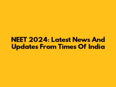 NEET 2024: Latest News And Updates From Times Of India