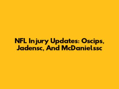 NFL Injury Updates: Oscips, Jadensc, And McDanielssc