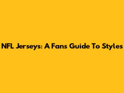 NFL Jerseys: A Fan's Guide To Styles
