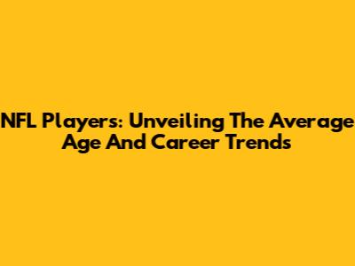 NFL Players: Unveiling The Average Age And Career Trends