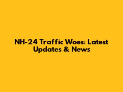 NH-24 Traffic Woes: Latest Updates & News