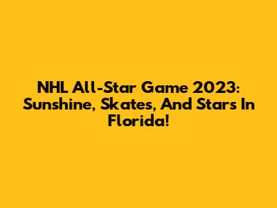 NHL All-Star Game 2023: Sunshine, Skates, And Stars In Florida!