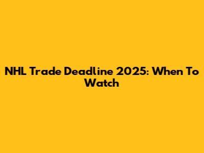 NHL Trade Deadline 2025: When To Watch