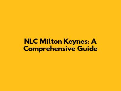 NLC Milton Keynes: A Comprehensive Guide