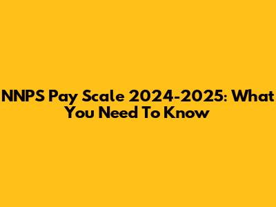 NNPS Pay Scale 2024-2025: What You Need To Know