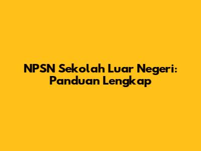NPSN Sekolah Luar Negeri: Panduan Lengkap