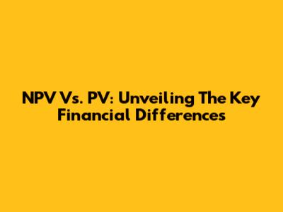 NPV Vs. PV: Unveiling The Key Financial Differences