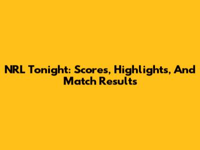 NRL Tonight: Scores, Highlights, And Match Results