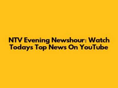 NTV Evening Newshour: Watch Today's Top News On YouTube