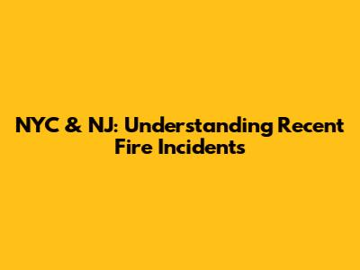 NYC & NJ: Understanding Recent Fire Incidents