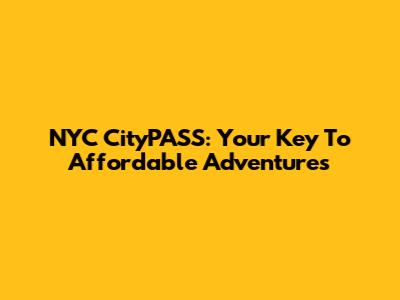 NYC CityPASS: Your Key To Affordable Adventures