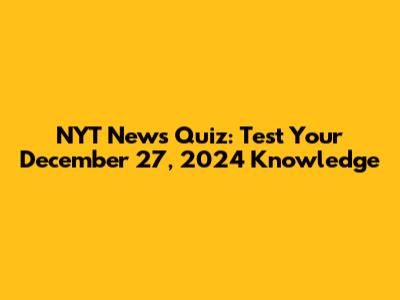 NYT News Quiz: Test Your December 27, 2024 Knowledge