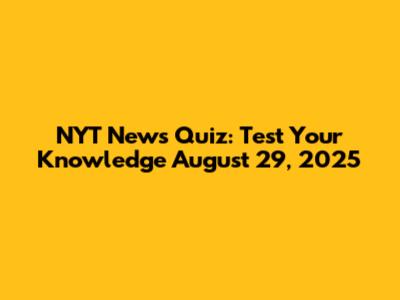 NYT News Quiz: Test Your Knowledge August 29, 2025