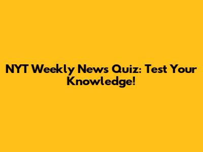 NYT Weekly News Quiz: Test Your Knowledge!