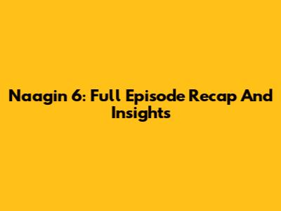 Naagin 6: Full Episode Recap And Insights