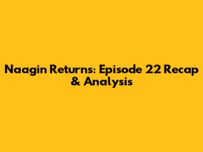 Naagin Returns: Episode 22 Recap & Analysis