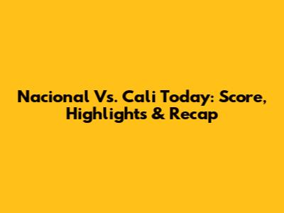 Nacional Vs. Cali Today: Score, Highlights & Recap
