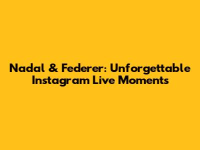 Nadal & Federer: Unforgettable Instagram Live Moments