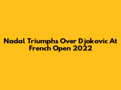Nadal Triumphs Over Djokovic At French Open 2022