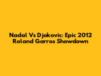Nadal Vs Djokovic: Epic 2012 Roland Garros Showdown