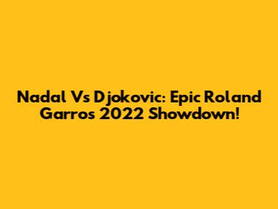Nadal Vs Djokovic: Epic Roland Garros 2022 Showdown!