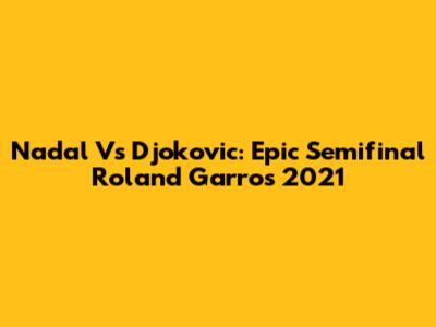 Nadal Vs Djokovic: Epic Semifinal Roland Garros 2021