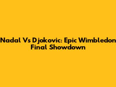 Nadal Vs Djokovic: Epic Wimbledon Final Showdown