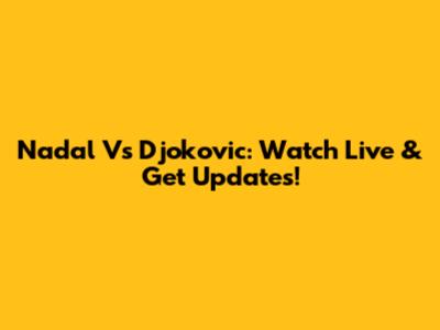 Nadal Vs Djokovic: Watch Live & Get Updates!