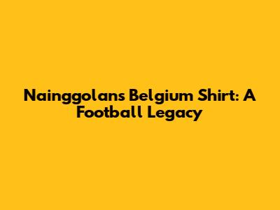 Nainggolan's Belgium Shirt: A Football Legacy