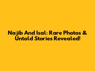 Najib And Isal: Rare Photos & Untold Stories Revealed!