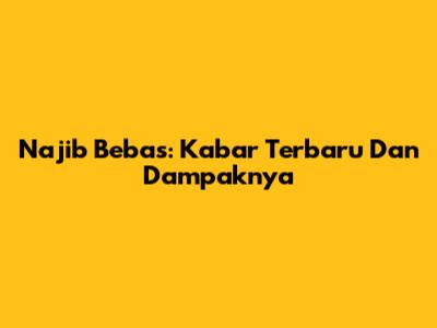 Najib Bebas: Kabar Terbaru Dan Dampaknya