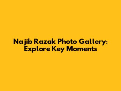 Najib Razak Photo Gallery: Explore Key Moments