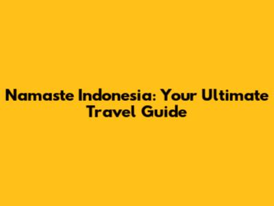 Namaste Indonesia: Your Ultimate Travel Guide