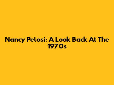 Nancy Pelosi: A Look Back At The 1970s