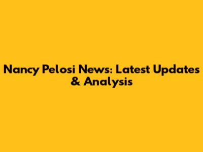 Nancy Pelosi News: Latest Updates & Analysis