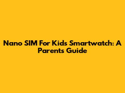 Nano SIM For Kids Smartwatch: A Parent's Guide