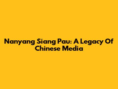 Nanyang Siang Pau: A Legacy Of Chinese Media