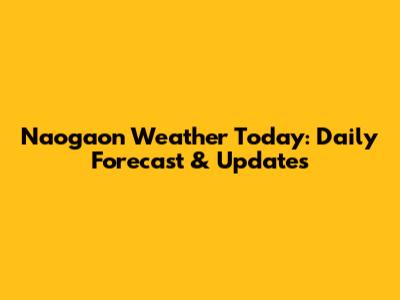 Naogaon Weather Today: Daily Forecast & Updates