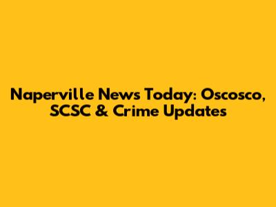 Naperville News Today: Oscosco, SCSC & Crime Updates
