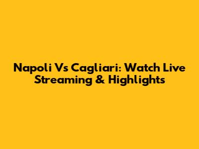 Napoli Vs Cagliari: Watch Live Streaming & Highlights